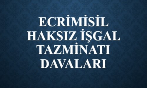 ECRİMİSİL HAKSIZ İŞGAL TAZMİNATI DAVALARI